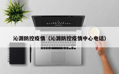 沁源防控疫情（沁源防控疫情中心电话）