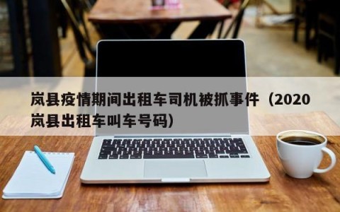 岚县疫情期间出租车司机被抓事件（2020岚县出租车叫车号码）